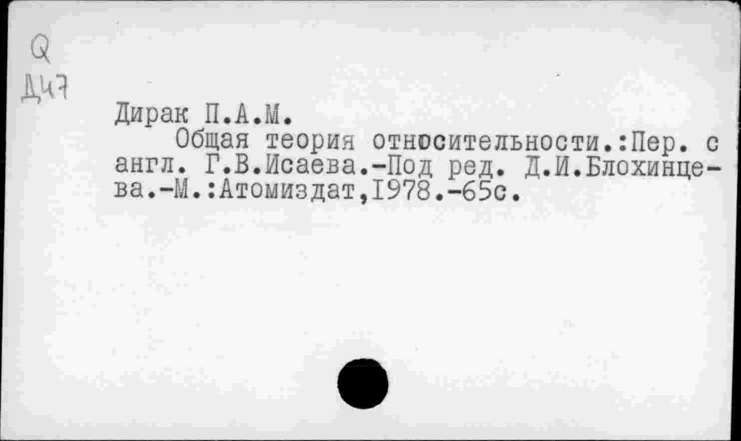 ﻿Дирак П.А.М.
Общая теория относительности.:Пер. англ. Г.В.Исаева.-Под ред. Д.И.Блохинце ва.-М.:Атомиздат,1978.-65с.